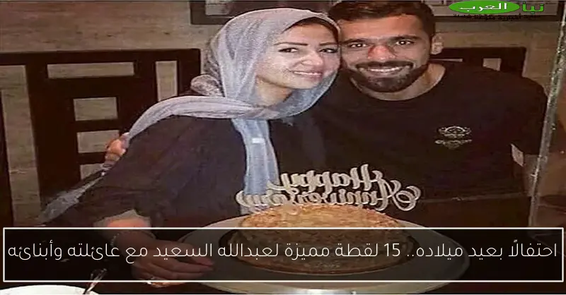 احتفالًا بعيد ميلاده.. 15 لقطة مميزة لعبدالله السعيد مع عائلته وأبنائه