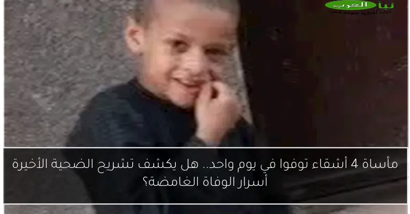 مأساة 4 أشقاء توفوا في يوم واحد.. هل يكشف تشريح الضحية الأخيرة أسرار الوفاة الغامضة؟