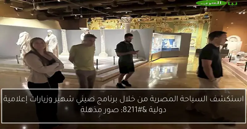 استكشف السياحة المصرية من خلال برنامج صيني شهير وزيارات إعلامية دولية – صور مذهلة