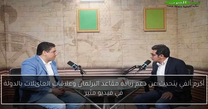 أكرم ألفي يتحدث عن دعم زيادة مقاعد البرلمان وعلاقات العائلات بالدولة في فيديو مثير