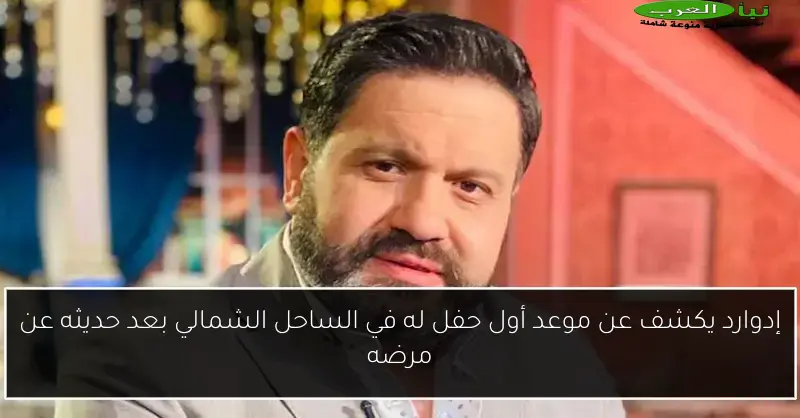 إدوارد يكشف عن موعد أول حفل له في الساحل الشمالي بعد حديثه عن مرضه