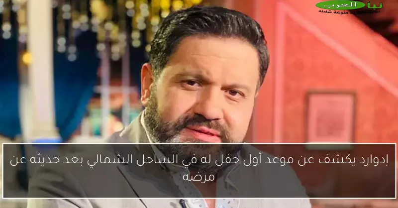 إدوارد يكشف عن موعد أول حفل له في الساحل الشمالي بعد حديثه عن مرضه