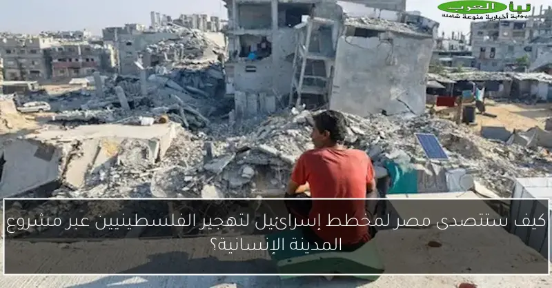 كيف ستتصدى مصر لمخطط إسرائيل لتهجير الفلسطينيين عبر مشروع المدينة الإنسانية؟