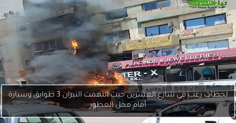 لحظات رعب في شارع العشرين حيث التهمت النيران 3 طوابق وسيارة أمام محل العطور