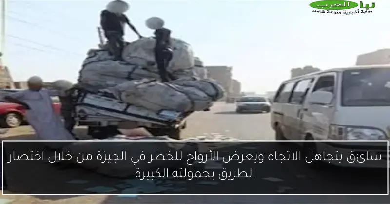 سائق يتجاهل الاتجاه ويعرض الأرواح للخطر في الجيزة من خلال اختصار الطريق بحمولته الكبيرة