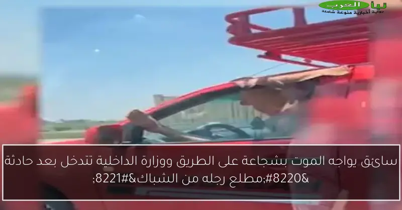 سائق يواجه الموت بشجاعة على الطريق ووزارة الداخلية تتدخل بعد حادثة “مطلع رجله من الشباك”