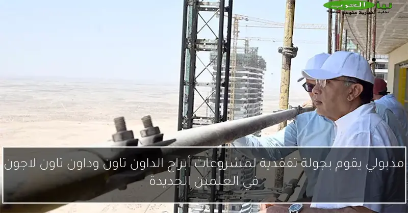 مدبولي يقوم بجولة تفقدية لمشروعات أبراج الداون تاون وداون تاون لاجون في العلمين الجديدة