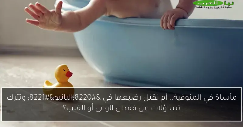 مأساة في المنوفية.. أم تقتل رضيعها في “البانيو” وتترك تساؤلات عن فقدان الوعي أو القلب؟
