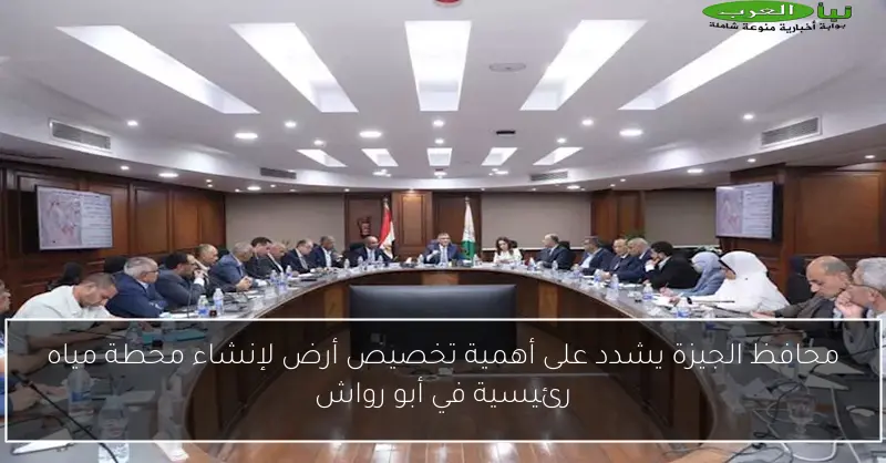 محافظ الجيزة يشدد على أهمية تخصيص أرض لإنشاء محطة مياه رئيسية في أبو رواش