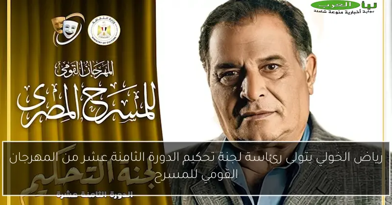 رياض الخولي يتولى رئاسة لجنة تحكيم الدورة الثامنة عشر من المهرجان القومي للمسرح