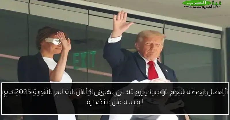 أفضل لحظة لنجم ترامب وزوجته في نهائي كأس العالم للأندية 2025 مع لمسة من النضارة