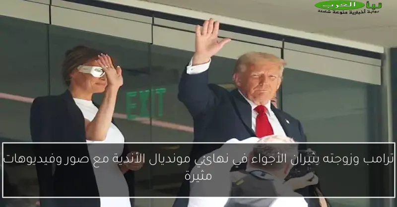 ترامب وزوجته يثيران الأجواء في نهائي مونديال الأندية مع صور وفيديوهات مثيرة