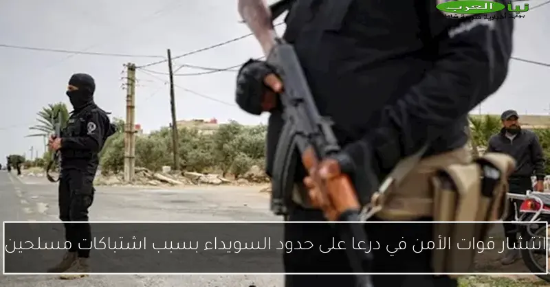 انتشار قوات الأمن في درعا على حدود السويداء بسبب اشتباكات مسلحين