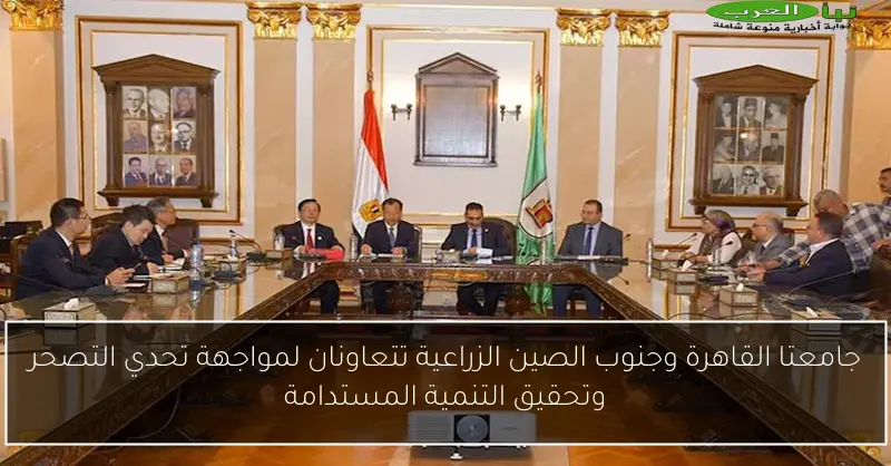 جامعتا القاهرة وجنوب الصين الزراعية تتعاونان لمواجهة تحدي التصحر وتحقيق التنمية المستدامة