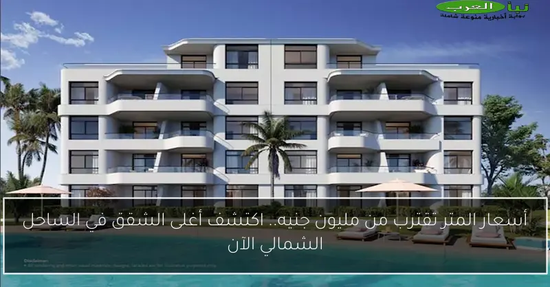 أسعار المتر تقترب من مليون جنيه.. اكتشف أغلى الشقق في الساحل الشمالي الآن