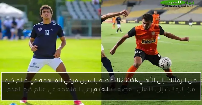من الزمالك إلى الأهلي… قصة ياسين مرعي الملهمة في عالم كرة القدم
