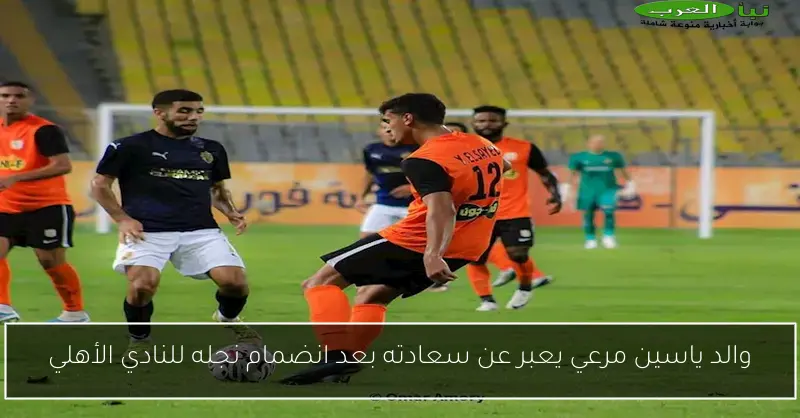 والد ياسين مرعي يعبر عن سعادته بعد انضمام نجله للنادي الأهلي