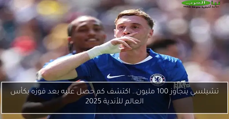 تشيلسي يتجاوز 100 مليون.. اكتشف كم حصل عليه بعد فوزه بكأس العالم للأندية 2025