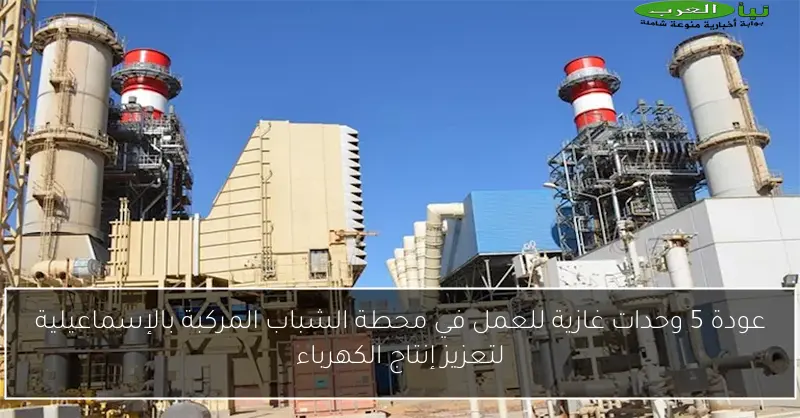 عودة 5 وحدات غازية للعمل في محطة الشباب المركبة بالإسماعيلية لتعزيز إنتاج الكهرباء