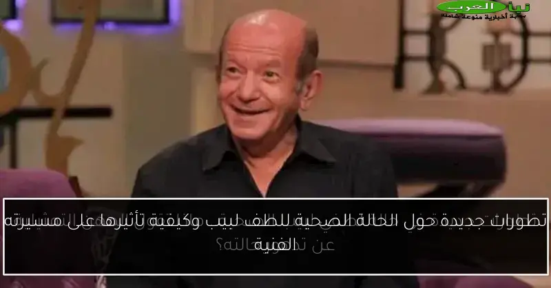 تطورات جديدة حول الحالة الصحية للطف لبيب وكيفية تأثيرها على مسيرته الفنية