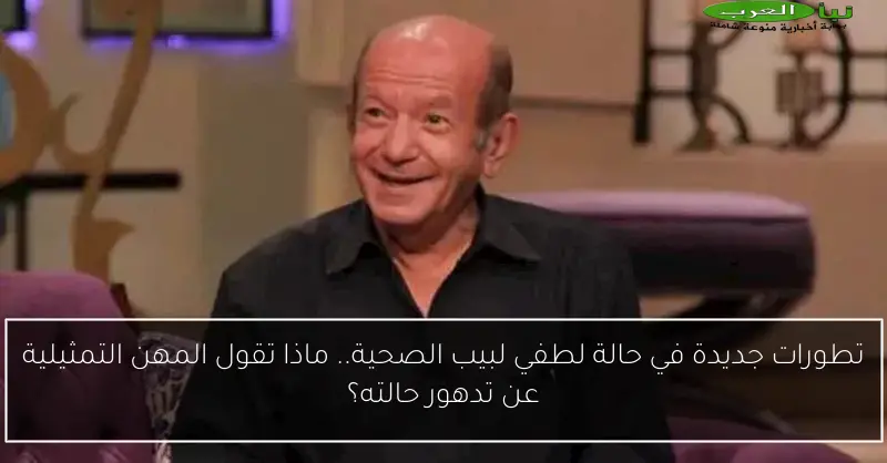 تطورات جديدة في حالة لطفي لبيب الصحية.. ماذا تقول المهن التمثيلية عن تدهور حالته؟