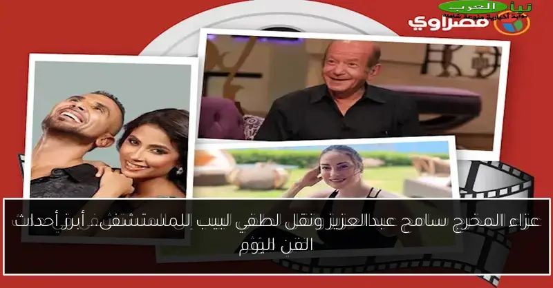 عزاء المخرج سامح عبدالعزيز ونقل لطفي لبيب للمستشفى.. أبرز أحداث الفن اليوم