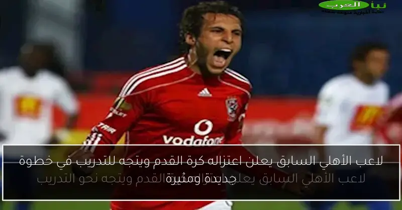لاعب الأهلي السابق يعلن اعتزاله كرة القدم ويتجه للتدريب في خطوة جديدة ومثيرة