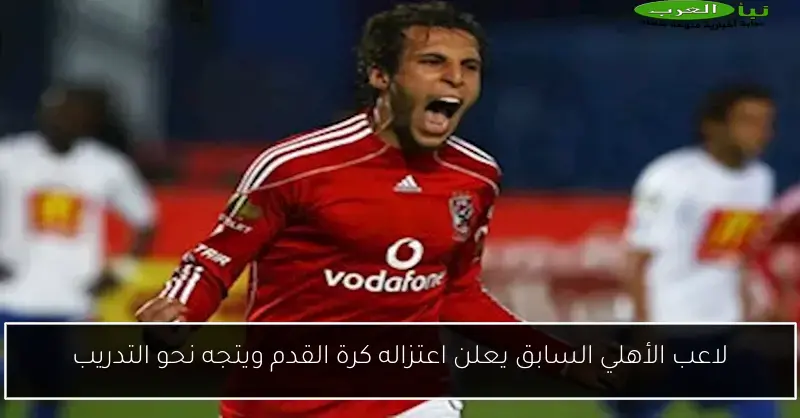 لاعب الأهلي السابق يعلن اعتزاله كرة القدم ويتجه نحو التدريب