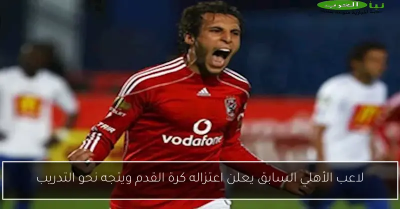 لاعب الأهلي السابق يعلن اعتزاله كرة القدم ويتجه نحو التدريب