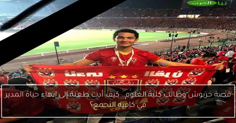 قصة خربوش وطالب كلية العلوم.. كيف أدت طعنة إلى إنهاء حياة المدير في كافيه التجمع؟