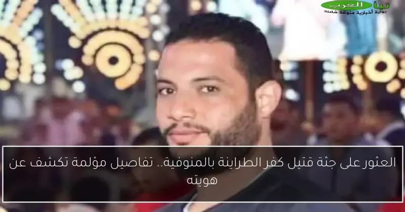 العثور على جثة قتيل كفر الطراينة بالمنوفية.. تفاصيل مؤلمة تكشف عن هويته