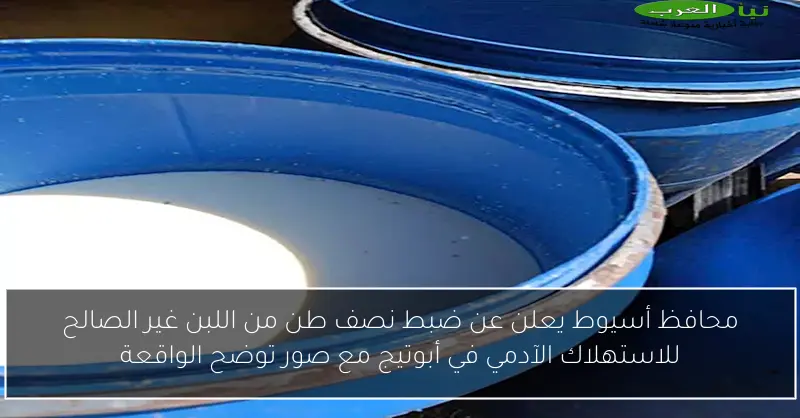 محافظ أسيوط يعلن عن ضبط نصف طن من اللبن غير الصالح للاستهلاك الآدمي في أبوتيج مع صور توضح الواقعة