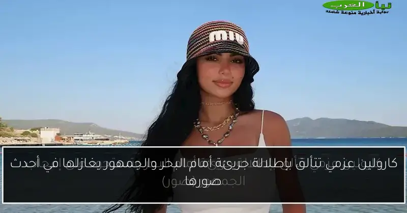 كارولين عزمي تتألق بإطلالة جريئة أمام البحر والجمهور يغازلها في أحدث صورها