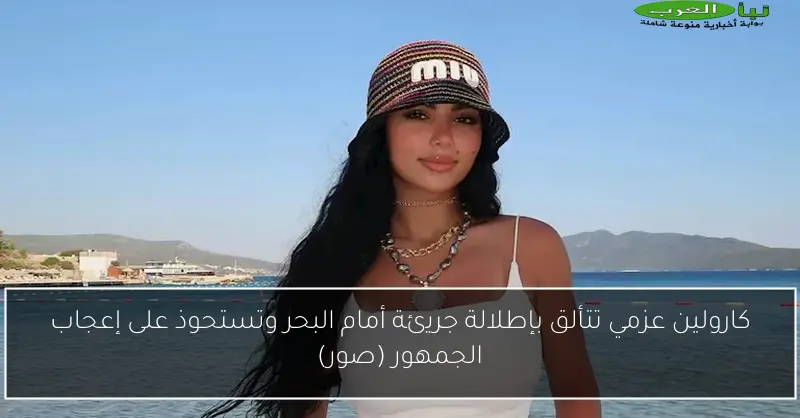 كارولين عزمي تتألق بإطلالة جريئة أمام البحر وتستحوذ على إعجاب الجمهور (صور)