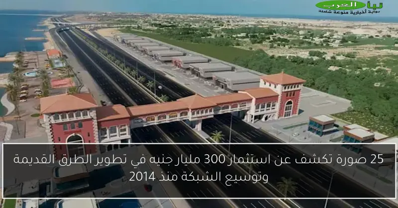 25 صورة تكشف عن استثمار 300 مليار جنيه في تطوير الطرق القديمة وتوسيع الشبكة منذ 2014