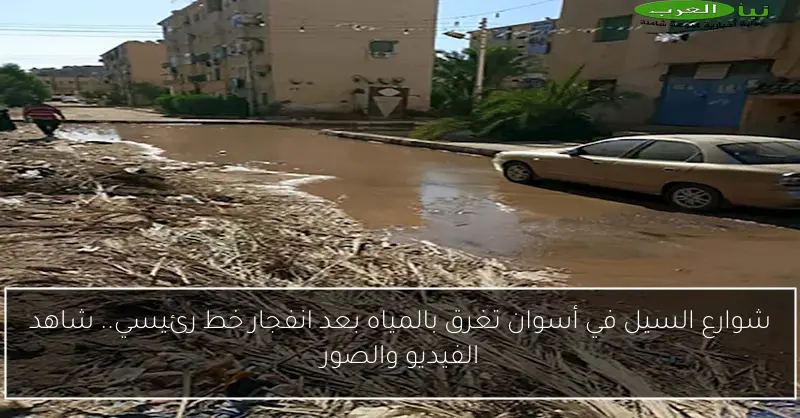 شوارع السيل في أسوان تغرق بالمياه بعد انفجار خط رئيسي.. شاهد الفيديو والصور