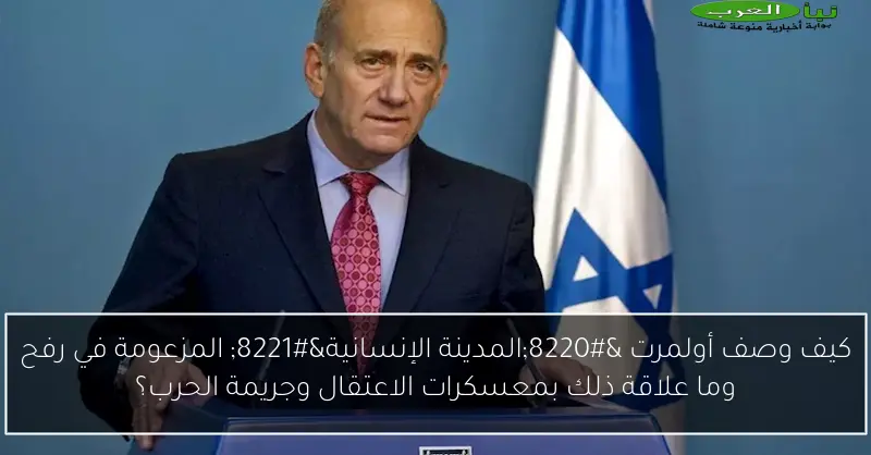 كيف وصف أولمرت “المدينة الإنسانية” المزعومة في رفح وما علاقة ذلك بمعسكرات الاعتقال وجريمة الحرب؟