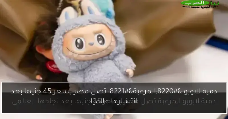 دمية لابوبو “المرعبة” تصل مصر بسعر 45 جنيها بعد انتشارها عالميًا