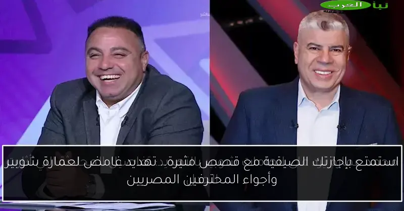 استمتع بإجازتك الصيفية مع قصص مثيرة.. تهديد غامض لعمارة شوبير وأجواء المحترفين المصريين