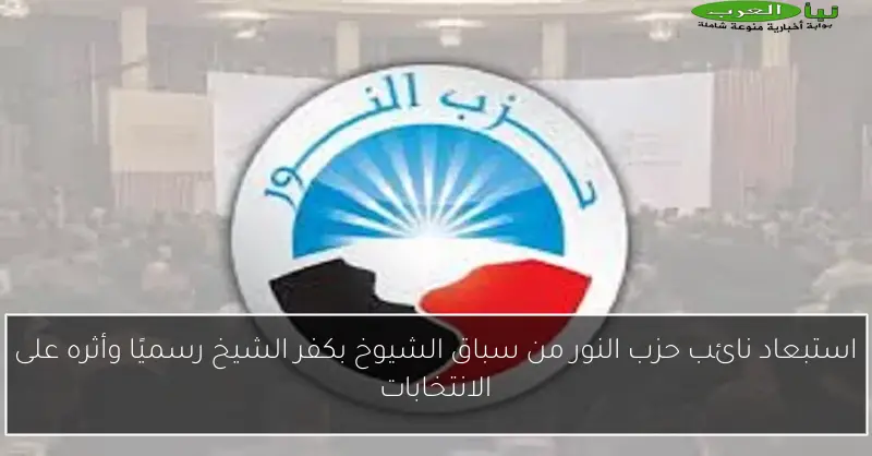 استبعاد نائب حزب النور من سباق الشيوخ بكفر الشيخ رسميًا وأثره على الانتخابات
