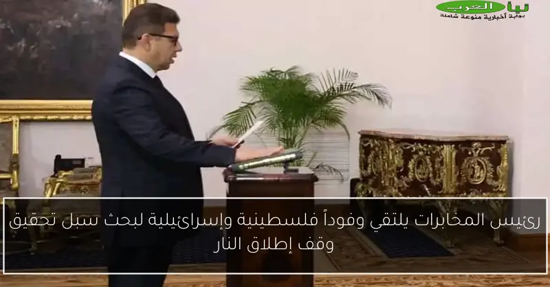 رئيس المخابرات يلتقي وفوداً فلسطينية وإسرائيلية لبحث سبل تحقيق وقف إطلاق النار