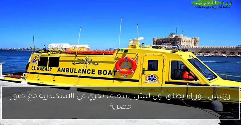 رئيس الوزراء يطلق أول لنش إسعاف بحري في الإسكندرية مع صور حصرية