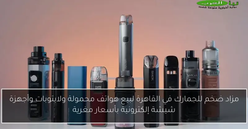 مزاد ضخم للجمارك في القاهرة لبيع هواتف محمولة ولابتوبات وأجهزة شيشة إلكترونية بأسعار مغرية