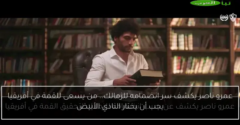 عمرو ناصر يكشف سر انضمامه للزمالك.. من يسعى للقمة في أفريقيا يجب أن يختار النادي الأبيض
