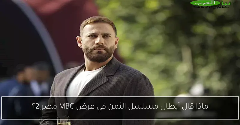 ماذا قال أبطال مسلسل الثمن في عرض MBC مصر 2؟
