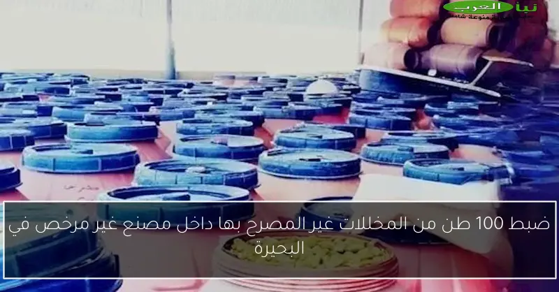 ضبط 100 طن من المخللات غير المصرح بها داخل مصنع غير مرخص في البحيرة
