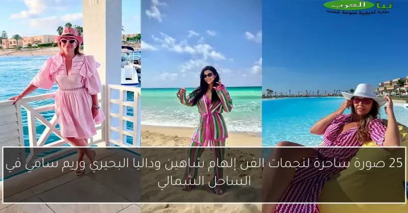 25 صورة ساحرة لنجمات الفن إلهام شاهين وداليا البحيري وريم سامي في الساحل الشمالي
