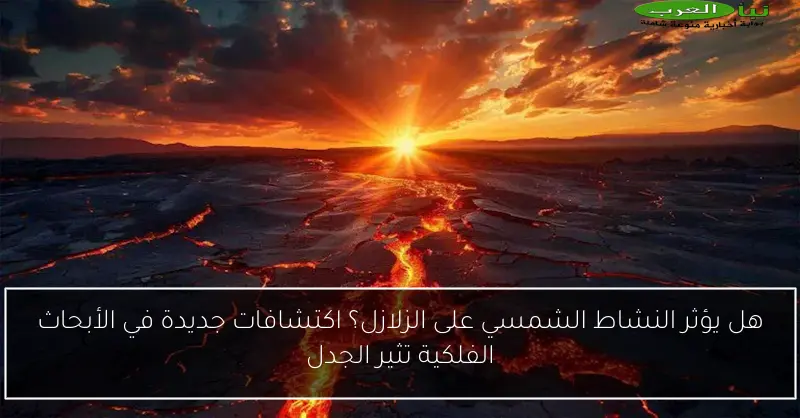 هل يؤثر النشاط الشمسي على الزلازل؟ اكتشافات جديدة في الأبحاث الفلكية تثير الجدل