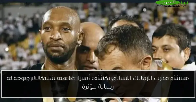 ميتشو مدرب الزمالك السابق يكشف أسرار علاقته بشيكابالا ويوجه له رسالة مؤثرة