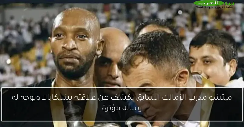 ميتشو مدرب الزمالك السابق يكشف عن علاقته بشيكابالا ويوجه له رسالة مؤثرة